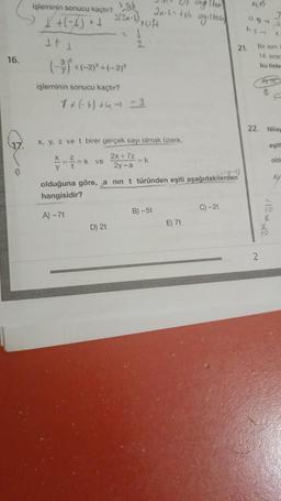 16.
17.
işleminin sonucu kaçtır?
+(-) + 1
Jele
2(2-1),
It i
(-3) + (-2)³ + (-2)²
işleminin sonucu kaçtır?
k ve
1 + (-8) +4-) - 3
sçift
2
D) 2t
x, y, z ve t birer gerçek sayı olmak üzere,
2x+7z
\ - - - - K
2y-a
= k
Git says (kash)
soy, (besin
In-Ls tek
B)-5t
olduğuna göre, a nın t türünden eşiti aşağıdakilerden
((-y-a)
hangisidir?
A) -7t
E) 7t
21.
C) -2t
A) 17
0.92
hs-
Bir isim
14. sırad
bu liste
22.
2
A16
B
Nilay
eşit
old
$12*2