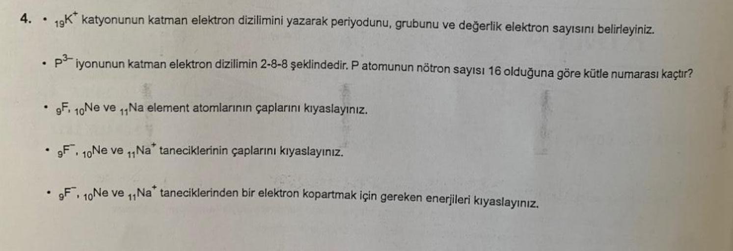 4. . 19K katyonunun katman elektron dizilimini yazarak periyodunu, grubunu ve değerlik elektron sayısını belirleyiniz.
iyonunun katman elektron dizilimin 2-8-8 şeklindedir. P atomunun nötron sayısı 16 olduğuna göre kütle numarası kaçtır?
.
p3
9F, 10Ne ve 1