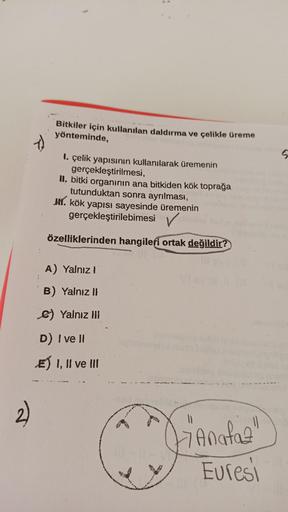 2)
1
Bitkiler için kullanılan daldırma ve çelikle üreme
yönteminde,
1. çelik yapısının kullanılarak üremenin
gerçekleştirilmesi,
II. bitki organının ana bitkiden kök toprağa
tutunduktan sonra ayrılması,
HI. kök yapısı sayesinde üremenin
gerçekleştirilebime