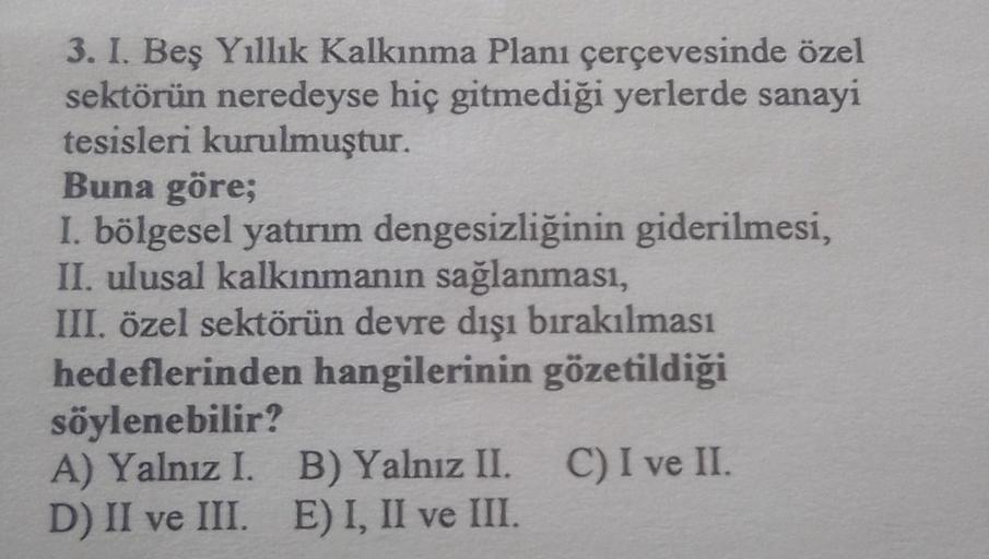 3. I. Beş Yıllık Kalkınma Planı çerçevesinde özel
sektörün neredeyse hiç gitmediği yerlerde sanayi
tesisleri kurulmuştur.
Buna göre;
I. bölgesel yatırım dengesizliğinin giderilmesi,
II. ulusal kalkınmanın sağlanması,
III. özel sektörün devre dışı bırakılma