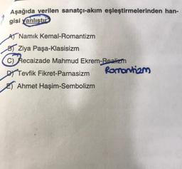 Aşağıda verilen sanatçı-akım eşleştirmelerinden han-
gisi yanlıştır
A Namık Kemal-Romantizm
BZiya Paşa-Klasisizm
C) Recaizade Mahmud Ekrem-Realizm
Tevfik Fikret-Parnasizm
Ahmet Haşim-Sembolizm
Romantizm