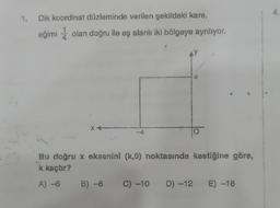 1. Dik koordinat düzleminde verilen şekildeki kare,
eğimi olan doğru ile eş alanlı iki bölgeye ayrılıyor.
X.
4
Bu doğru x eksenini (k,0) noktasında kestiğine göre,
k kaçtır?
A) -6 B) -8 C) -10 D) -12 E) -16