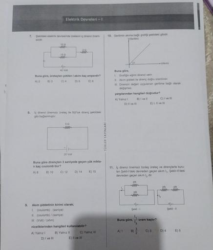 7. Şekildeki elektrik devresinde üretecin iç direnci önem-
sizdir.
10
www
Elektrik Devreleri - I
15 12
40 Volt
Buna göre, üreteçten çekilen I akımı kaç amperdir?
A) 2 B) 3 C) 4 D) 5 E) 6
8.
iç direnci önemsiz üreteç ile 50'luk direnç şekildeki
gibi bağlanm