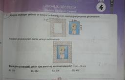 or.
ONDALIK GÖSTERİM
Ondalık Sayılarda Çarpma
1. Aşağıda dikdörtgen şeklinde bir fotoğraf ve kalınlığı 2 cm olan fotoğraf çerçevesi görülmektedir.
2 cm
1 dm
Fotoğraf çerçeveye tam olarak yerleştirilebilmektedir.
Buna göre yukarıdaki şeklin tüm alanı kaç santimetrekaredir? (1 dm = 10 cm)
A) 200
B) 264
C) 336
D) 400
Mozaik
2 dm
Yayınlan
TEST
4