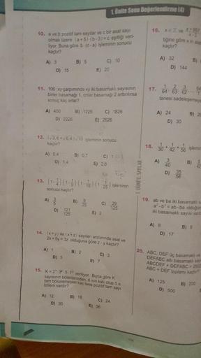 10. a ve b pozitif tam sayılar ve c bir asal sayı
olmak üzere (a+5) (b-3)=c eşitliği veri-
liyor. Buna göre b (c-a) işleminin sonucu
kaçtır?
A) 3
D) 15
A) 400
11. 106-xy çarpımında xy iki basamaklı sayısının
birier basamağı 1, onlar basamağı 2 arttırılırsa