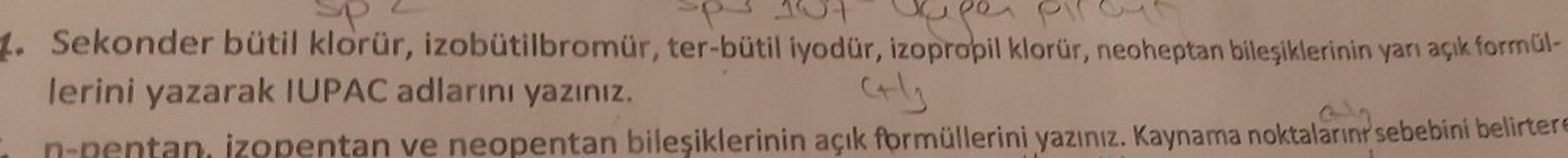 formül-
1. Sekonder bütil klorür, izobütilbromür, ter-bütil iyodür, izopropil klorür, neoheptan bileşiklerinin yarı açık
lerini yazarak IUPAC adlarını yazınız.
n-pentan, izopentan ve neopentan bileşiklerinin açık formüllerini yazınız. Kaynama noktaların se