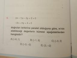 6.
(m-1)x - 2y + 2 = 0
-3x + my + 4 = 0
doğruları birbirine paralel olduğuna göre, m'nin
alabileceği değerlerin kümesi aşağıdakilerden
hangisidir?
A) {-6, 1}
B) {-1, 6}
D) {-3, -2}
E) {3, -2}
C) {-3, 2}