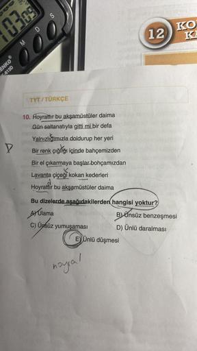 03.09
M
D
600
ENKOⓇ
-613D
S
D
TYT/TÜRKÇE
10. Hoyrattır bu akşamüstüler daima
Gün saltanatıyla gitti mi bir defa
Yalnızlığımızla doldurup her yeri
Bir renk çığlğı içinde bahçemizden
Bir el çıkarmaya başlar bohçamızdan
K
Lavanta çiçeği kokan kederleri
Hoyrat