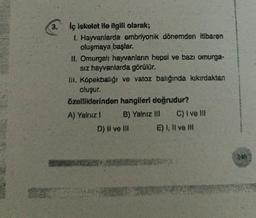 3.
İç iskelet ile ilgili olarak;
1. Hayvanlarda embriyonik dönemden itibaren
oluşmaya başlar.
II. Omurgalı hayvanların hepsi ve bazı omurga-
sız hayvanlarda görülür.
III. Köpekbalığı ve vatoz balığında kıkırdaktan
aluşur.
özelliklerinden hangileri doğrudur?
A) Yalnız 1
B) Yalnız III
D) il ve ill
C) I ve III
E) I, II ve III
Le
FR