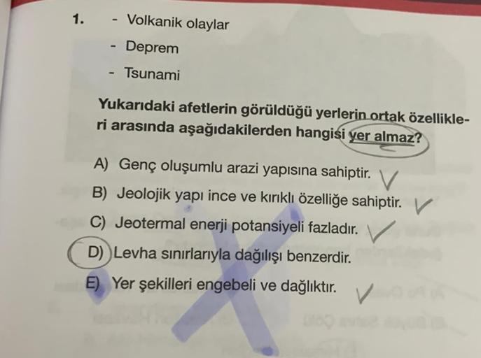 1.- Volkanik olaylar
Deprem
Tsunami
-
Yukarıdaki afetlerin görüldüğü yerlerin ortak özellikle-
ri arasında aşağıdakilerden hangisi yer almaz?
A) Genç oluşumlu arazi yapısına sahiptir.
B) Jeolojik yapı ince ve kırıklı özelliğe sahiptir. V
C) Jeotermal enerj