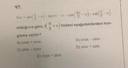 97.
f(x) = sin(5 + x) + tan(x-x) + cos
olduğuna göre, f+>
2
gisine eşittir?
A) cosx ghi sinx
C) sinh - Cas
cos (3₂ + x) + cot(2-x)
+ x) ifadesi aşağıdakilerden han-
Eicosx - tanx
B) cosx - sinx
D) sinx + cotx