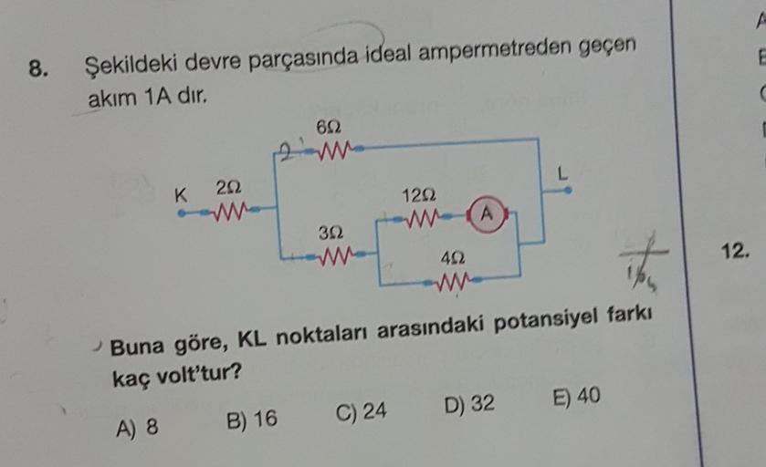 8. Şekildeki devre parçasında ideal ampermetreden geçen
akım 1A dır.
K
202
692
2m
302
B) 16
129
WA
402
the
Buna göre, KL noktaları arasındaki potansiyel farkı
kaç volt'tur?
A) 8
C) 24
L
D) 32
E) 40
12.
P
E
C