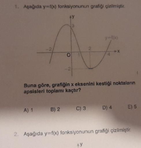 1. Aşağıda y=f(x) fonksiyonunun grafiği çizilmiştir.
4Y
O
Buna göre, grafiğin x eksenini kestiği noktaların
apsisleri toplamı kaçtır?
A) 1 B) 2
C) 3 D) 4
E) 5
2. Aşağıda y=f(x) fonksiyonunun grafiği çizilmiştir.
*Y