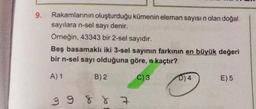 9.
Rakamlarının oluşturduğu kümenin eleman sayısı n olan doğal
sayılara n-sel sayı denir.
Örneğin, 43343 bir 2-sel sayıdır.
Beş basamaklı iki 3-sel sayının farkının en büyük değeri
bir n-sel sayı olduğuna göre, n kaçtır?
A) 1
B) 2
C) 3
99 88 7
D) 4
E) 5