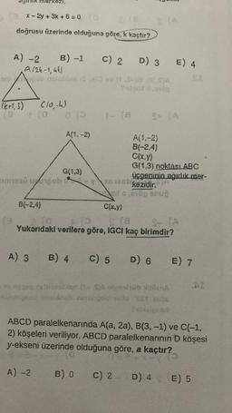 (3x-2y + 3k + 6 = 0 (0
2 (8
doğrusu üzerinde olduğuna göre, k kaçtır?
A) -2 B) -1 C) 2 D) 3
A/24-1, 441
bioob noialion (S.4)
(6+1, 3)
(3
(3
kezi,
(10,-4)
(0
B(-2,4)
A) 3
G(1,3)
onnexů upobyx
0 (5
A) -2
A(1, -2)
v (S-18.(CS)A
Toc* 1.9100
B) 4
a la
*(0
© (a
S- (A
Yukarıdaki verilere göre, IGCI kaç birimdir?
C) 5 D) 6
C(x,y)
B) 0
E) 4
S (A
permestion (S)A obalsch Attilen
messings numungo lo eer Gu
Publiquet
A(1,-2)
B(-2,4)
C(x,y)
G(1,3) noktasıABC
üçgeninin ağırlık mer-
12pkezidir.
clc,e1ög snup
St
E) 7
ABCD paralelkenarında A(a, 2a), B(3, -1) ve C(-1,
2) köşeleri veriliyor. ABCD paralelkenarının D köşesi
y-ekseni üzerinde olduğuna göre, a kaçtır?
C) 2 D) 4
E) 5
AI