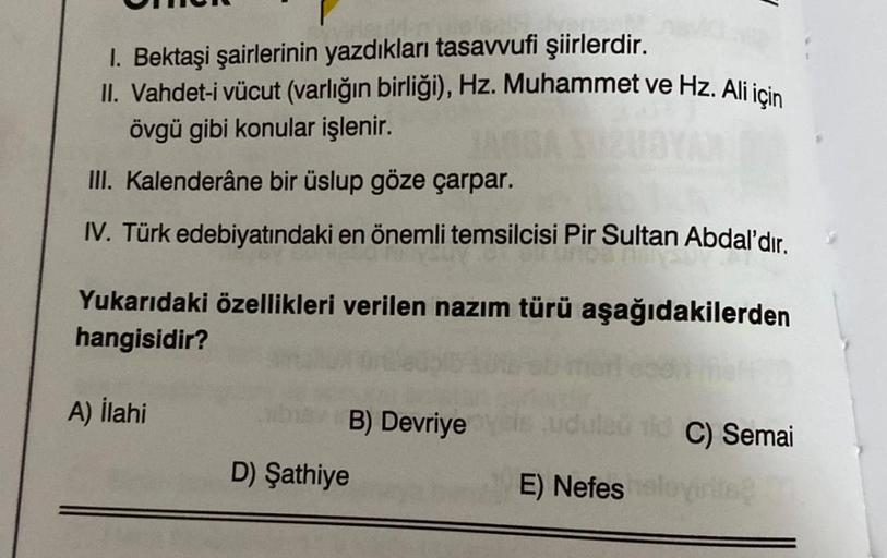 1. Bektaşi şairlerinin yazdıkları tasavvufi şiirlerdir.
II. Vahdet-i vücut (varlığın birliği), Hz. Muhammet ve Hz. Ali için
övgü gibi konular işlenir.
III. Kalenderâne bir üslup göze çarpar.
IV. Türk edebiyatındaki en önemli temsilcisi Pir Sultan Abdal'dır