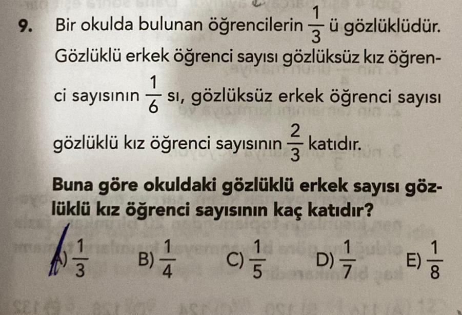 1
9. Bir okulda bulunan öğrencilerin ü gözlüklüdür.
3
Gözlüklü erkek öğrenci sayısı gözlüksüz kız öğren-
ci sayısının sı, gözlüksüz erkek öğrenci sayısı
1
6
gözlüklü kız öğrenci sayısının katıdır.
Buna göre okuldaki gözlüklü erkek sayısı göz-
lüklü kız öğr