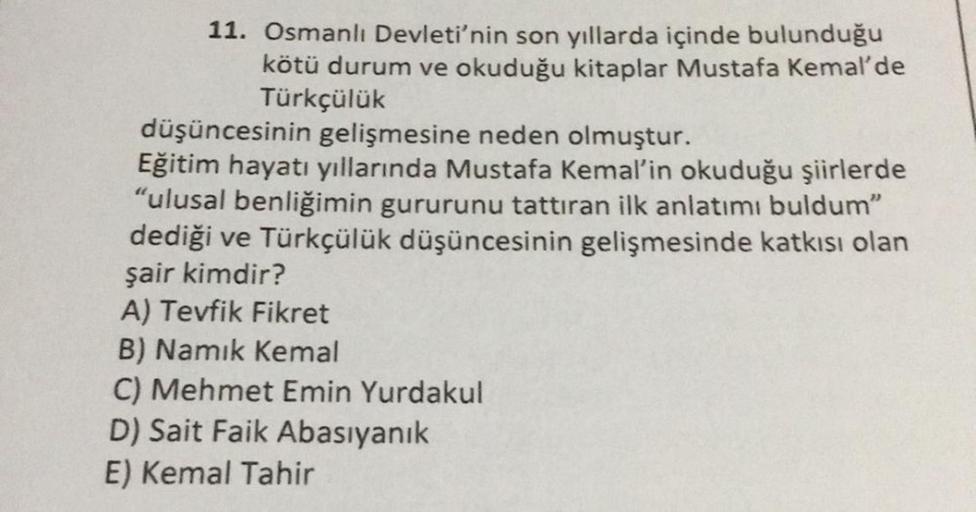 11. Osmanlı Devleti'nin son yıllarda içinde bulunduğu
kötü durum ve okuduğu kitaplar Mustafa Kemal'de
Türkçülük
düşüncesinin gelişmesine neden olmuştur.
Eğitim hayatı yıllarında Mustafa Kemal'in okuduğu şiirlerde
"ulusal benliğimin gururunu tattıran ilk an