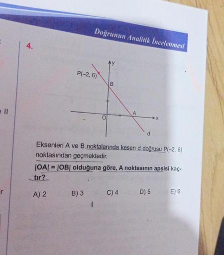 Fir
4.
Doğrunun Analitik İncelenmesi
P(-2, 6)
B
B) 3
A
d
Eksenleri A ve B noktalarında kesen d doğrusu P(-2, 6)
noktasından geçmektedir.
C) 4
X
|OA| = |OB| olduğuna göre, A noktasının apsisi kaç-
tır?
A) 2
D) 5 E) 6