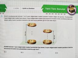 5. KONU Eşitlik ve Denklem
Instortes
144 mm
Yeni Tarz Sorular
5. Ersin'in kumbarasında bulunan 1 ve 5 ayon değerindeki madenî paraların toplam değeri 42 ayondur. Kumbaradaki
1 ayon değerindeki madenî para sayısı, 5 ayon değerindeki madenî para sayısının iki katıdır. Ersin, kumbarasındaki aynı
değere sahip madeni paraların tamamını üst üste koyup şekildeki gibi iki kule elde ediyor.
96 mm
Kulede bulunan 1 ayon değerindeki madeni paralardan kaç tanesi, 5 ayon değerindeki madenî paraların üzerine
konulursa iki kulenin de yükseklikleri birbirine eşit olur?
A) 2
B) 3
C) 4
D) 6