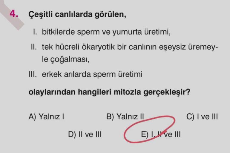 4. Çeşitli canlılarda görülen,
1. bitkilerde sperm ve yumurta üretimi,
II. tek hücreli ökaryotik bir canlının eşeysiz üremey-
le çoğalması,
III. erkek arılarda sperm üretimi
olaylarından hangileri mitozla gerçekleşir?
A) Yalnız I
D) II ve III
B) Yalnız II