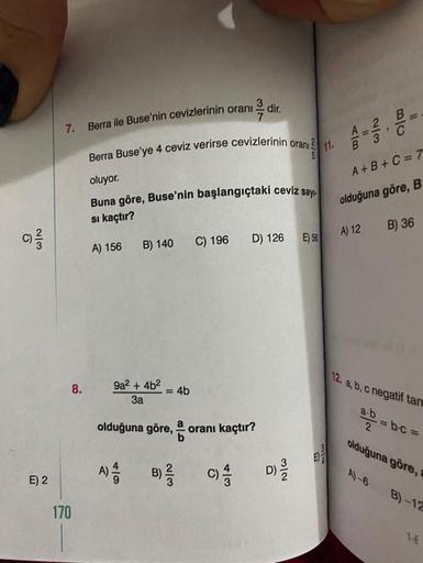 C)/3/2
E) 2
7.
8.
170
Berra ile Buse'nin cevizlerinin oranı
Berra Buse'ye 4 ceviz verirse cevizlerinin oranı 3
5
A) 156
oluyor.
Buna göre, Buse'nin başlangıçtaki ceviz
say
si kaçtır?
B) 140
9a² + 4b²
3a
olduğuna göre,
= 4b
A) B) ²
11/1/14
C) 196
43
dir.
-o