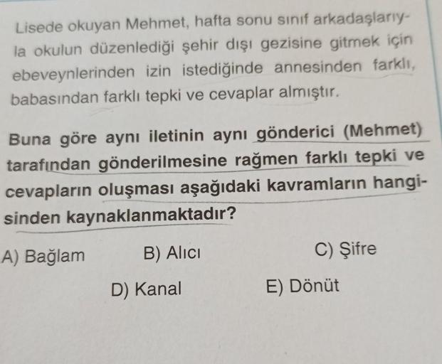 Lisede okuyan Mehmet, hafta sonu sınıf arkadaşlarıy-
la okulun düzenlediği şehir dışı gezisine gitmek için
ebeveynlerinden izin istediğinde annesinden farklı,
babasından farklı tepki ve cevaplar almıştır.
Buna göre aynı iletinin aynı gönderici (Mehmet)
tar