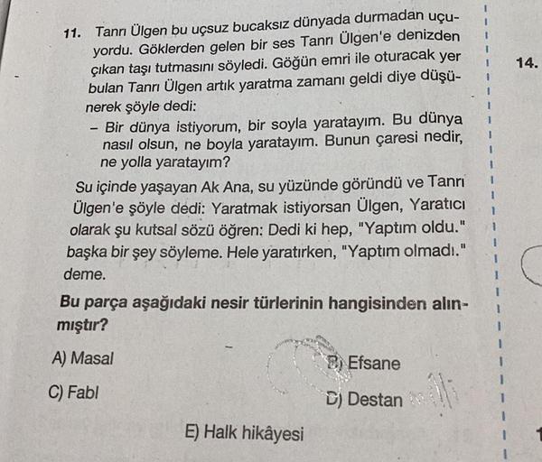 11. Tanrı Ülgen bu uçsuz bucaksız dünyada durmadan uçu-
yordu. Göklerden gelen bir ses Tanrı Ülgen'e denizden
çıkan taşı tutmasını söyledi. Göğün emri ile oturacak yer
bulan Tanrı Ülgen artık yaratma zamanı geldi diye düşü-
nerek şöyle dedi:
-
Bir dünya is