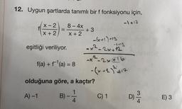 12. Uygun şartlarda tanımlı bir f fonksiyonu için,
-1 +17
X-2
X + 2
=
eşitliği veriliyor.
8 - 4x
X + 2
f(a) + f¹(a) = 8
+3
B)-1-1
4
-(x+1)+13
-x²-2x+12
olduğuna göre, a kaçtır?
A) -1
-1+13
-x²-2x+16
- (x + 1)² +17
C) 1
D) 2/14
E) 3