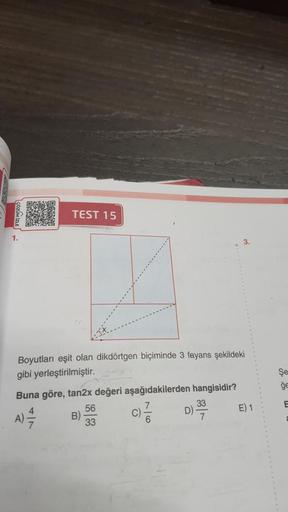 ÇÖZÜM İZLE
1.
TEST 15
Boyutları eşit olan dikdörtgen biçiminde 3 fayans şekildeki
gibi yerleştirilmiştir.
Buna göre, tan2x değeri aşağıdakilerden hangisidir?
4
A) = 1/2 B)
D) 3930
56
33
C)
7
6
E) 1
Şe
ge
E