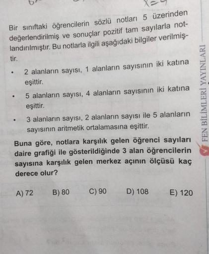 Bir sınıftaki öğrencilerin sözlü notları 5 üzerinden
değerlendirilmiş ve sonuçlar pozitif tam sayılarla not-
landırılmıştır. Bu notlarla ilgili aşağıdaki bilgiler verilmiş-
tir.
2 alanların sayısı, 1 alanların sayısının iki katına
eşittir.
5 alanların sayı