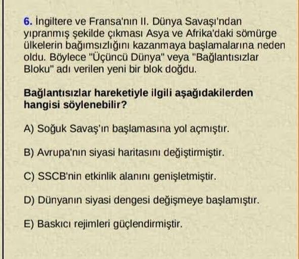 6. İngiltere ve Fransa'nın II. Dünya Savaşı'ndan
yıpranmış şekilde çıkması Asya ve Afrika'daki sömürge
ülkelerin bağımsızlığını kazanmaya başlamalarına neden
oldu. Böylece "Üçüncü Dünya" veya "Bağlantısızlar
Bloku" adı verilen yeni bir blok doğdu.
Bağlantı