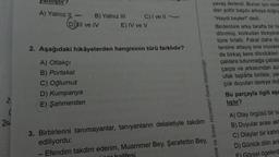 ¿
(
20
yanlıştır?
A) Yalnız IL-
B) Yalnız III
DIIl ve IV
-
C) I ve II
E) IV ve V
2. Aşağıdaki hikâyelerden hangisinin türü farklıdır?
A) Otlakçı
B) Portakal
C) Oğlumuz
D) Kumpanya
E) Şahmerdan
3. Birbirlerini tanımayanlar, tanıyanların delaletiyle takdim
ediliyordu:
Efendim takdim ederim, Muammer Bey. Şerafettin Bey,
yavaş ilerlerdi. Bunun için otore
dan şoför başını arkaya doğru
"Haydi beyler!" dedi.
Birdenbire arka tarafta bir ha
dönmüş, korkudan titreyere
tüne fırlattı. Fakat daha du
rme ve Sınav Hizmetleri Genel Müdürlüğo
tersine atlayış ona muvaze
de birkaç kere döndükten
çalılara tutunmağa çabala
çarpa ve arkasından ac
ufak taşlarla birlikte, yac
çok duyulan dereye doğ
Bu parçayla ilgili aşa
liştır?
A) Olay örgüsü bir su
B) Duyular arası akta
C) Olaylar bir kahra
D) Günlük dilin anl
Görsel ögelerd