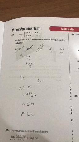 ALAN YETERLİLİK TESTİ
X> 2
(x+3
f(x) = 2x-m, x ≤2
25.
fonksiyonu x = 2 noktasında sürekli olduğuna göre,
m kaçtır?
G
A)-9
2+325
21
BKT
572
2-2-M
4-1922
25m
122
lim
X->X X-XO
4-
D) 3
26. f fonksiyonunun türevi f' olmak üzere,
f(x)-f(x) = f'(x) dir.
Matematik
E) 9
11
Friend
USTKT
27. Ge
DER
K
i
* 28.
XXX
A
ole
y
if:
A