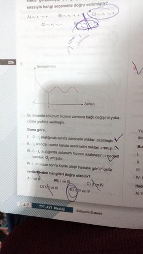 226
7.
sırasıyla hangi seçenekte doğru verilmiştir?
A) +₁ +₁
+
B)-, +, +,
C)-+-+
D)-, +, --
0
CAP
Solunum hızı
D) I, ve III
2/
t₁
Bir insanda solunum hızının zamana bağlı değişimi yuka-
ridaki grafikte verilmiştir.
Buna göre,
1. 0-t, aralığında kanda adren