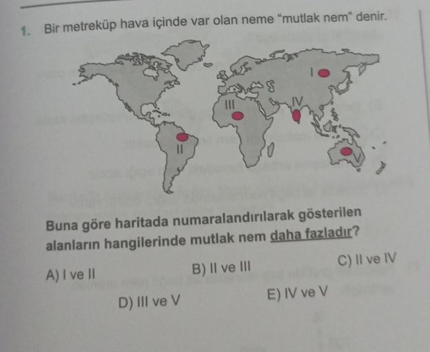 1. Bir metreküp hava içinde var olan neme "mutlak nem" denir.
S
Buna göre haritada numaralandırılarak gösterilen
alanların hangilerinde mutlak nem daha fazladır?
A) I ve II
B) II ve III
D) III ve V
E) IV ve V
C) II ve IV