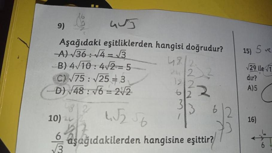 GUJ
Aşağıdaki eşitliklerden hangisi doğrudur?
A) √36: √4-√√3
B) 4√10:4√2=5
C) √75: √25 = 3,
D)√48: √6= 2√2
9)
10)
√√3
48/2
24/23
12/2
62
4√2 56
aşağıdakilerden hangisine eşittir?
15) Sve
√29 ile 1
dir?
A)5
16)