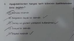3. Aşağıdakilerden hangisi tarih biliminin özelliklerinden.
birisi değildir?
A)Konusu insandır.
B) Belgelere dayalı bir bilimdir.
Deney ve gözlem yöntemini kullanamaz
D) Sosyal bir bilimdir.
Bilgileri kesindir.
C