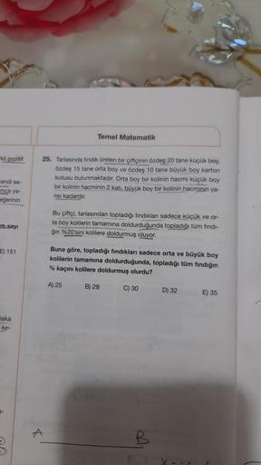 kl pozitif
cendi sa-
mca ya-
eğerinin
m.sayı
E) 151
aka
kir-
7-
25. Tarlasında fındık üreten bir çiftçinin özdeş 20 tane küçük boy,
özdeş 15 tane orta boy ve özdeş 10 tane büyük boy karton
kutusu bulunmaktadır. Orta boy bir kolinin hacmi küçük boy
bir koli