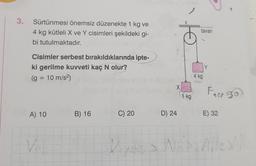 3.
Sürtünmesi önemsiz düzenekte 1 kg ve
4 kg kütleli X ve Y cisimleri şekildeki gi-
bi tutulmaktadır.
Cisimler serbest bırakıldıklarında ipte-
ki gerilme kuvveti kaç N olur?
(g = 10 m/s²)
A) 10
Vel
B) 16
C) 20
V
3-V
X
(
D) 24
1 kg
tavan
4 kg
Y
Fact 30
E) 32
Al Alle M