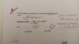 5.
f, R'de sürekli ve periyodu 2 olan periyodik fonksiyondur.
-1 < x < 1 için f(x) = x + 1
olduğuna göre, lim f(x) kaçtır?
X→ 2016
B) 1
A) 0
4.A 5.B
D) 2016
C
E) Yoktur.
2
f(x) = f(x+2)
+16)=L(8) = fu
f(2016) = (2014)
= + (2)=(26)
233