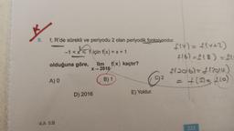 5.
f, R'de sürekli ve periyodu 2 olan periyodik fonksiyondur.
-1 < x < 1 için f(x) = x + 1
olduğuna göre, lim f(x) kaçtır?
X→ 2016
B) 1
A) 0
4.A 5.B
D) 2016
C
E) Yoktur.
2
f(x) = f(x+2)
+16)=L(8) = fu
f(2016) = (2014)
= + (2)=(26)
233