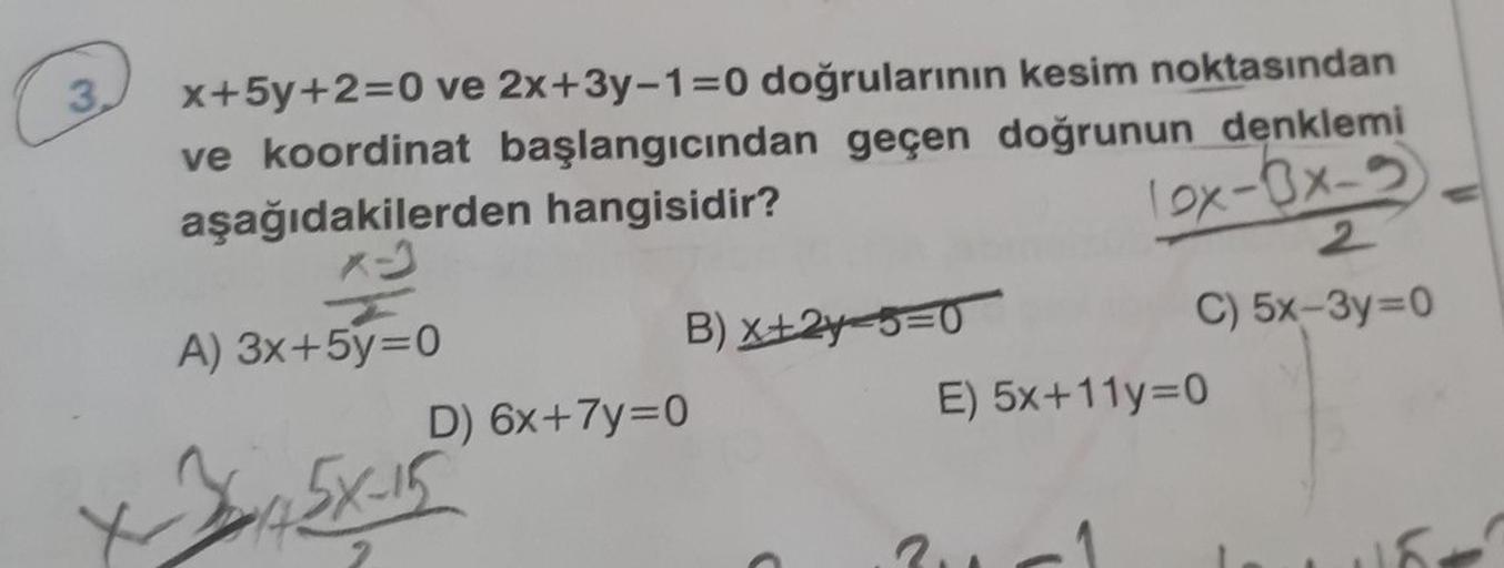 3
x+5y+2=0 ve 2x+3y-1=0 doğrularının kesim noktasından
ve koordinat başlangıcından geçen doğrunun denklemi
aşağıdakilerden hangisidir?
X-3
ex-3x-2
A) 3x+5y=0
B)x+2y=5=0
D) 6x+7y=0
+12X-15
2
C) 5x-3y=0
E) 5x+11y=0