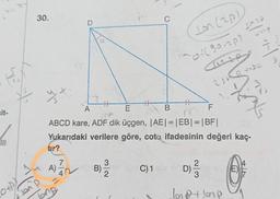 SEXL
sit-
711
Ion
30.
yx
tır?
A)-
A)
7
2
Tong
40
D
a
B)
A
B
F
ABCD kare, ADF dik üçgen, |AE| = |EB| = |BF|
Yukarıdaki verilere göre, cota ifadesinin değeri kaç-
3
H
2
C
C) 1
H
Ion (2p)
of (90-2p)
SIAP
D)
2
Sin p
usp
25KRUND=
Ion P+ lomp
Ats
73
6
E)