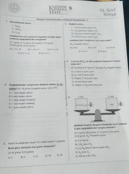 1. Eşit kütlelerde alınan;
1. N₂03¹
II. CaCl₂
III. C₂H6
maddelerinin mol sayılarının büyükten küçüğe doğru
sıralanışı aşağıdakilerden hangisidir?
B) | > | > ||
D) III > | > ||
(H:1 g/mol, C:12 g/mol, N:14 g/mol, 0:16 g/mol,
CI:35,5 g/mol, Ca:40 g/mol)
A) | > || > |||
AZANIM
AVRAMA
KAZAN
TESTI
Kimyanın Temel Kanunları ve Kimyasal Hesaplamalar - 8
4. Aşağıda verilen;
A) 1 tane oksijen atomu
B) 8 akb oksijen atomu
C) 1 tane oksijen molekülü
D) 1 mol oksijen molekülü
E) 1 gram oksijen atomu
C) 8
C) || > | > |||
E) ||| > | > |
2. Aşağıdakilerden hangisinde oksijenin kütlesi en bü-
yüktür? (O: 16 g/mol, Avogadro sayısı: 6,02.1023)
3. Kükürt ve oksijenden oluşan 0,5 mollük karışım 12 gramdır.
Buna göre, karışımın kaç gramı oksijendir?
(0:16 g/mol, S:32 g/mol)
A) 2
B) 4
Ölçme, Değerlendirme ve Sınav Hizmetleri Genel Müdürlüğü
D) 16 E) 32
8
MEB
1. 1 mol O atomu içeren CO₂,
II. 4.N tane atom içeren H₂O,
III. 2.NA tane H atomu içeren C₂H4
IV. 4 mol N atomu içeren N₂O4
maddelerinden hangilerinin mol sayısı eşittir?
(NA: Avogadro sayısı)
A) I ve II
D) II ve IV
1. Kefe
10. Sınıf
Kimya
B) I ve III
0,2 mol O₂(g)
5. n mol Al₂(SO4)3 ile ilgili aşağıdaki ifadelerden hangisi
doğrudur?
(O: 16 g/mol, Al: 27 g/mol S: 32 g/mol, N: Avogadro sayısı)
A) 12 tane O atomu içerir.
B) 3.n mol S atomu içerir.
C) Toplam 17 mol atom içerir.
D) 54 g Al atomu içerir.
E) Toplam n.5.NA tane atom içerir.
C) II ve III
E) III ve IV
II. Kefe
X(g)
Şekildeki terazinin dengede kalabilmesi için II. kefedeki
X gazı aşağıdakilerden hangisi olmalıdır?
(H:1 g/mol, He:4 g/mol, C:12 g/mol, 0:16 g/mol,
S:32 g/mol, N: Avogadro sayısı)
A) 0,4 mol He
B) 2.N tane CHA
C) 0,2.N tane O atomu içeren SO₂
D) N₁ tane 0₂
E) NK'da 4,48 L SO3