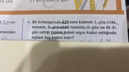 26 Litre
3 TL'si var-
arasından
N
E
LLL
0104 nipi
4. Bir kırtasiyeci 11 828 tane kalemin 1 gün 1146
tanesini, 2 gün 1163 tanesini, 3. gün ise ilk iki
gün sattığı toplam kalem sayısı kadar sattığında
toplam kaç kalemi kalır?