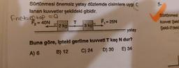 Sürtünmesi önemsiz yatay düzlemde cisimlere uygı C
lanan kuvvetler şekildeki gibidir.
Fnet_m² top = a
= 40N
2 kg
T
3 kg
F₁ = 25N
yatay
Buna göre, Ipteki gerilme kuvveti T kaç N dur?
A) 6
B) 12
C) 24 D) 30 E) 34
5-
Sürtünmesi
kuvvet Şekil
Şekil-Il'deki