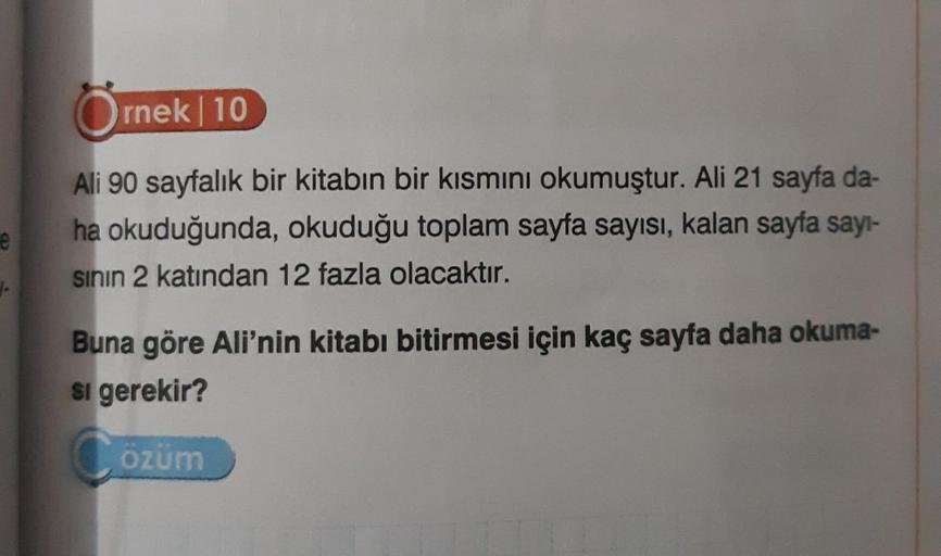 e
Örnek | 10
Ali 90 sayfalık bir kitabın bir kısmını okumuştur. Ali 21 sayfa da-
ha okuduğunda, okuduğu toplam sayfa sayısı, kalan sayfa sayı-
sının 2 katından 12 fazla olacaktır.
Buna göre Ali'nin kitabı bitirmesi için kaç sayfa daha okuma-
si gerekir?
öz