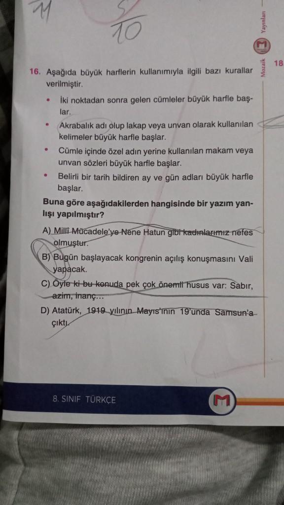 10
16. Aşağıda büyük harflerin kullanımıyla ilgili bazı kurallar
verilmiştir.
●
e
o
İki noktadan sonra gelen cümleler büyük harfle baş-
lar.
Akrabalık adı olup lakap veya unvan olarak kullanılan
kelimeler büyük harfle başlar.
Cümle içinde özel adın yerine