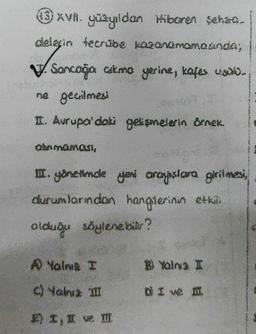 3XVI. yüzyıldan Hibaren sehara.
delerin tecrübe kazanamamasında;
√. Sone
V. Sancağa cakma yerine, kafes usa.
ne geçilmesi
II. Avrupa'daki gelişmelerin örnek
alınmaması,
III. yönetimde yeni arayışlara girilmesi,
durumlarından hangilerinin etkili
olduğu söylenebilir?
A Yalnız I
C) Yalnız III
E) I, II ve III
B) Yalns I
DI ve II